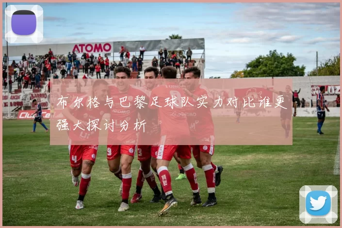 布尔格与巴黎足球队实力对比谁更强大探讨分析