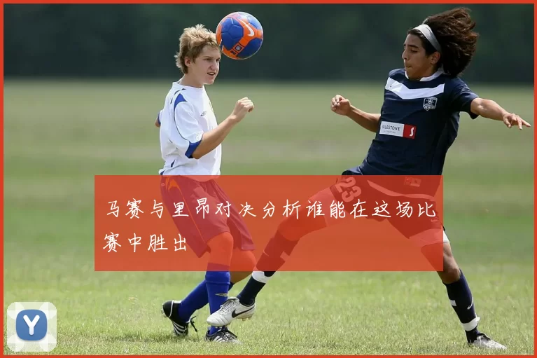 马赛与里昂对决分析谁能在这场比赛中胜出