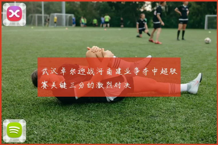 武汉卓尔迎战河南建业争夺中超联赛关键三分的激烈对决