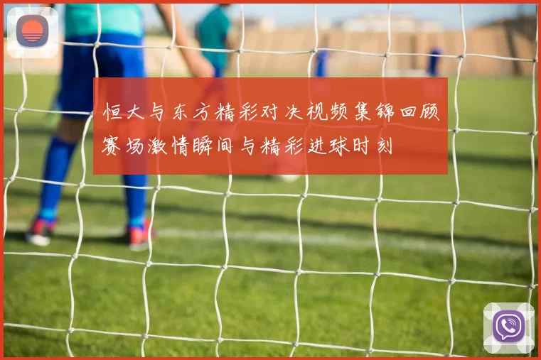 恒大与东方精彩对决视频集锦回顾赛场激情瞬间与精彩进球时刻