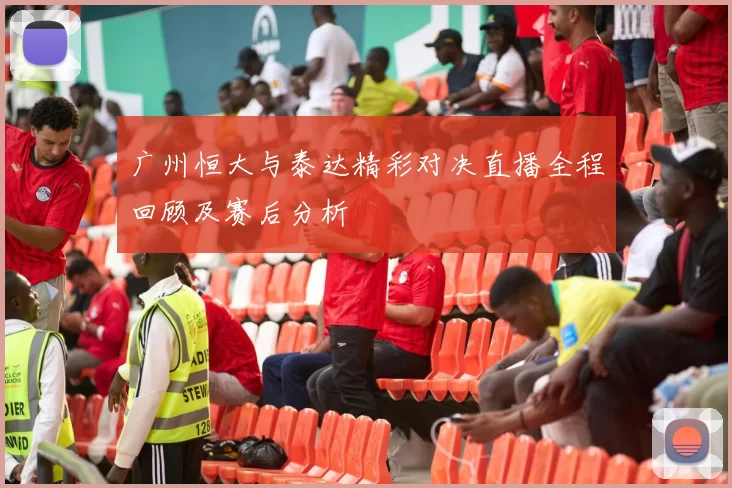 广州恒大与泰达精彩对决直播全程回顾及赛后分析