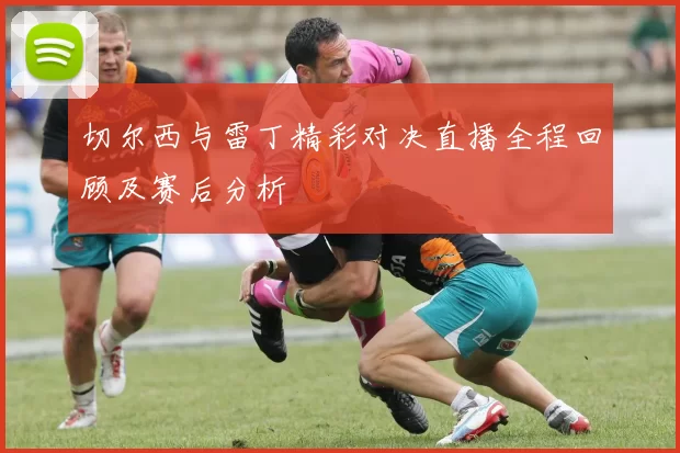 切尔西与雷丁精彩对决直播全程回顾及赛后分析