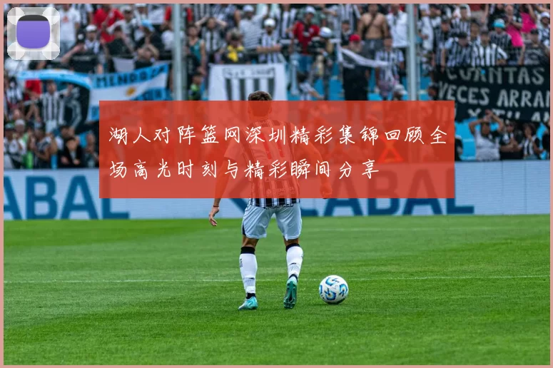 湖人对阵篮网深圳精彩集锦回顾全场高光时刻与精彩瞬间分享