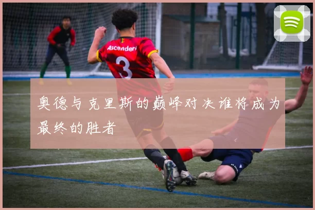 奥德与克里斯的巅峰对决谁将成为最终的胜者