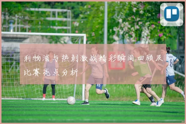利物浦与热刺激战精彩瞬间回顾及比赛亮点分析