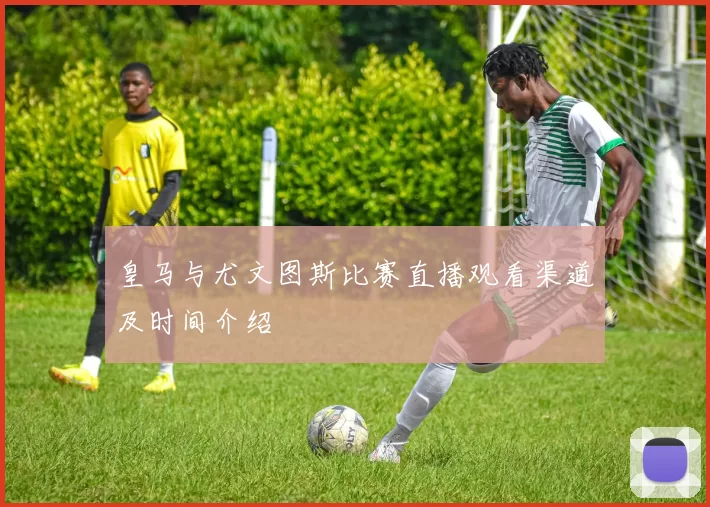 皇马与尤文图斯比赛直播观看渠道及时间介绍