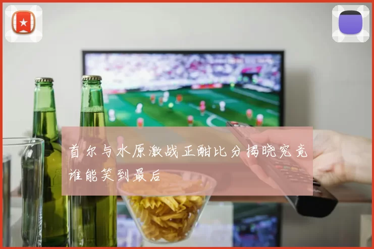 首尔与水原激战正酣比分揭晓究竟谁能笑到最后