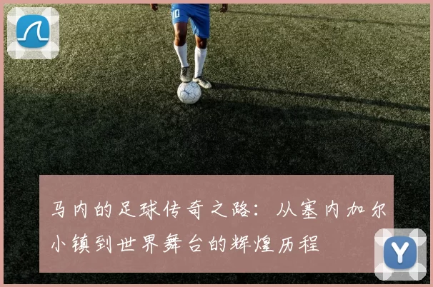 马内的足球传奇之路：从塞内加尔小镇到世界舞台的辉煌历程