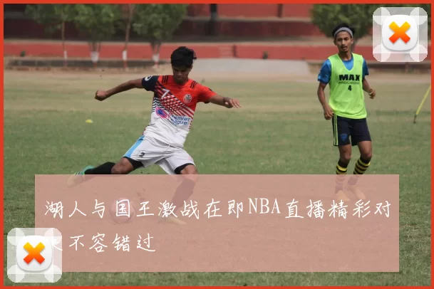 湖人与国王激战在即NBA直播精彩对决不容错过