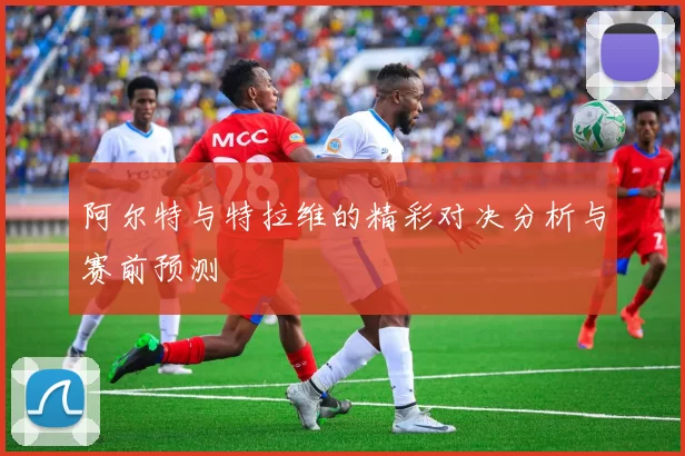 阿尔特与特拉维的精彩对决分析与赛前预测