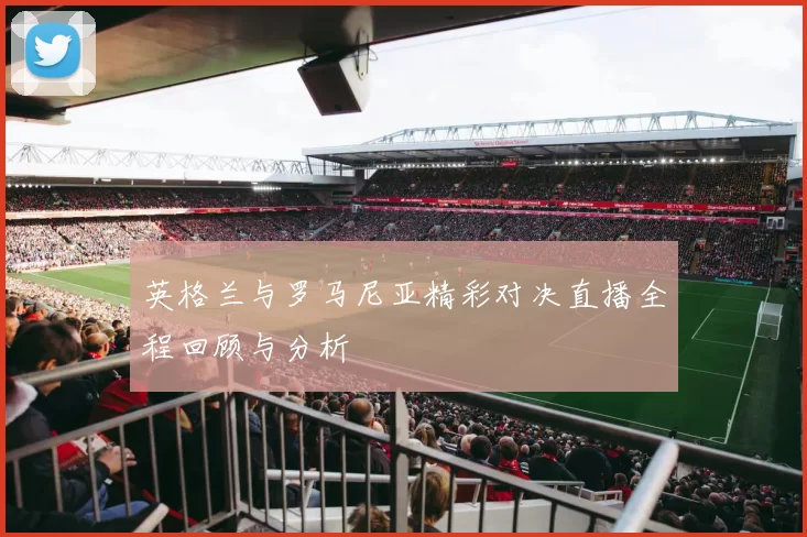 英格兰与罗马尼亚精彩对决直播全程回顾与分析