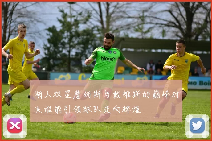 湖人双星詹姆斯与戴维斯的巅峰对决谁能引领球队走向辉煌