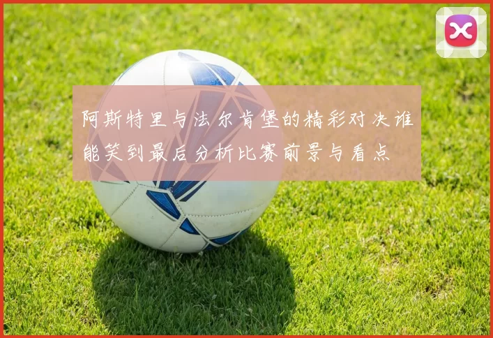 阿斯特里与法尔肯堡的精彩对决谁能笑到最后分析比赛前景与看点